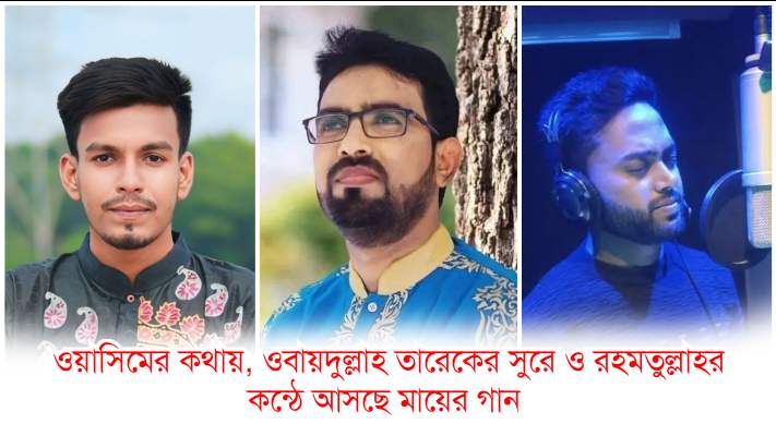 ওয়াসিমের কথায়, ওবায়দুল্লাহ তারেকের সুরে ও রহমতুল্লাহর কন্ঠে আসছে মায়ের গান